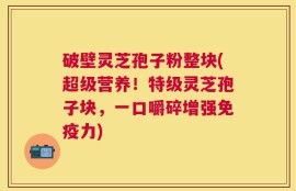 破壁灵芝孢子粉整块(超级营养！特级灵芝孢子块，一口嚼碎增强免疫力)