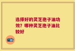 选择好的灵芝孢子油功效？哪种灵芝孢子油比较好