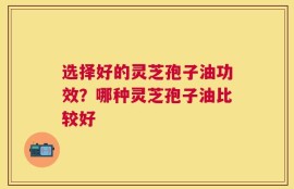 选择好的灵芝孢子油功效？哪种灵芝孢子油比较好