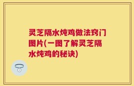 灵芝隔水炖鸡做法窍门图片(一图了解灵芝隔水炖鸡的秘诀)