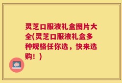 灵芝口服液礼盒图片大全(灵芝口服液礼盒多种规格任你选，快来选购！)