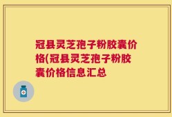冠县灵芝孢子粉胶囊价格(冠县灵芝孢子粉胶囊价格信息汇总