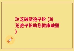 玲芝破壁孢子粉 (玲芝孢子粉助您健康破壁)