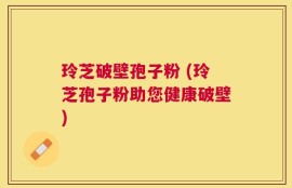 玲芝破壁孢子粉 (玲芝孢子粉助您健康破壁)