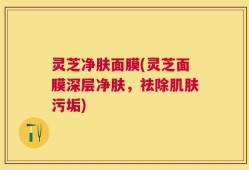 灵芝净肤面膜(灵芝面膜深层净肤，祛除肌肤污垢)