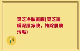 灵芝净肤面膜(灵芝面膜深层净肤，祛除肌肤污垢)