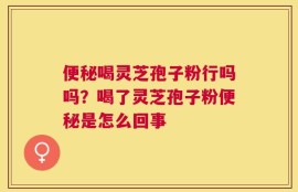 便秘喝灵芝孢子粉行吗吗？喝了灵芝孢子粉便秘是怎么回事