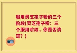 服用灵芝孢子粉的三个阶段(灵芝孢子粉：三个服用阶段，你是否清楚？)