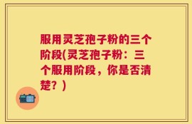 服用灵芝孢子粉的三个阶段(灵芝孢子粉：三个服用阶段，你是否清楚？)
