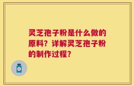 灵芝孢子粉是什么做的原料？详解灵芝孢子粉的制作过程？