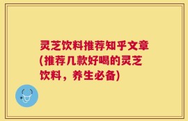 灵芝饮料推荐知乎文章(推荐几款好喝的灵芝饮料，养生必备)