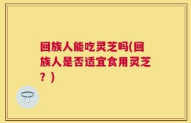 回族人能吃灵芝吗(回族人是否适宜食用灵芝？)