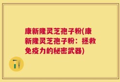 康新隆灵芝孢子粉(康新隆灵芝孢子粉：拯救免疫力的秘密武器)