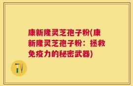 康新隆灵芝孢子粉(康新隆灵芝孢子粉：拯救免疫力的秘密武器)