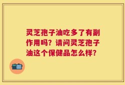 灵芝孢子油吃多了有副作用吗？请问灵芝孢子油这个保健品怎么样？