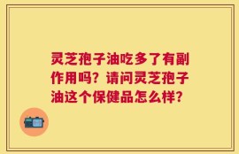 灵芝孢子油吃多了有副作用吗？请问灵芝孢子油这个保健品怎么样？