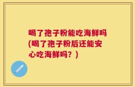 喝了孢子粉能吃海鲜吗(喝了孢子粉后还能安心吃海鲜吗？)