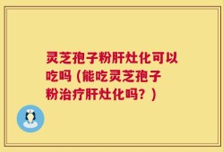 灵芝孢子粉肝灶化可以吃吗 (能吃灵芝孢子粉治疗肝灶化吗？)