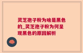 灵芝孢子粉为啥是黑色的_灵芝孢子粉为何呈现黑色的原因解析