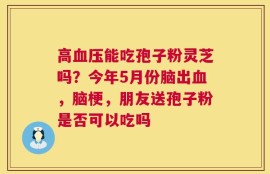 高血压能吃孢子粉灵芝吗？今年5月份脑出血，脑梗，朋友送孢子粉是否可以吃吗