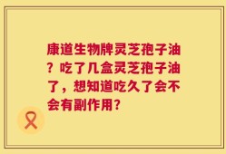 康道生物牌灵芝孢子油？吃了几盒灵芝孢子油了，想知道吃久了会不会有副作用？