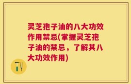 灵芝孢子油的八大功效作用禁忌(掌握灵芝孢子油的禁忌，了解其八大功效作用)