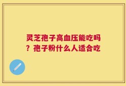 灵芝孢子高血压能吃吗？孢子粉什么人适合吃