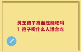 灵芝孢子高血压能吃吗？孢子粉什么人适合吃