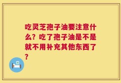 吃灵芝孢子油要注意什么？吃了孢子油是不是就不用补充其他东西了？