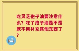 吃灵芝孢子油要注意什么？吃了孢子油是不是就不用补充其他东西了？