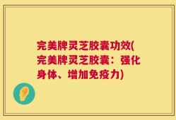 完美牌灵芝胶囊功效(完美牌灵芝胶囊：强化身体、增加免疫力)