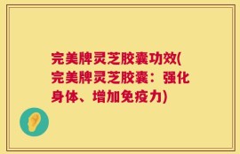 完美牌灵芝胶囊功效(完美牌灵芝胶囊：强化身体、增加免疫力)