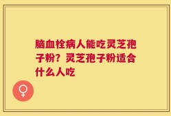 脑血栓病人能吃灵芝孢子粉？灵芝孢子粉适合什么人吃