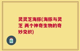 灵灵芝海豚(海豚与灵芝 两个神奇生物的奇妙交织)