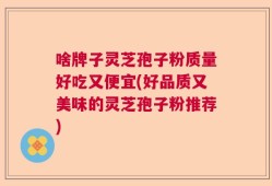 啥牌子灵芝孢子粉质量好吃又便宜(好品质又美味的灵芝孢子粉推荐)