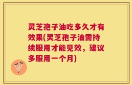 灵芝孢子油吃多久才有效果(灵芝孢子油需持续服用才能见效，建议多服用一个月)