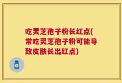吃灵芝孢子粉长红点(常吃灵芝孢子粉可能导致皮肤长出红点)