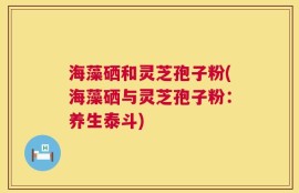 海藻硒和灵芝孢子粉(海藻硒与灵芝孢子粉：养生泰斗)