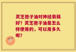 灵芝孢子油对神经衰弱好？灵芝孢子油是怎么样使用的，可以用多久呢？