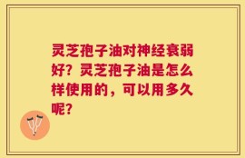 灵芝孢子油对神经衰弱好？灵芝孢子油是怎么样使用的，可以用多久呢？