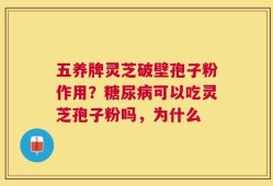 五养牌灵芝破壁孢子粉作用？糖尿病可以吃灵芝孢子粉吗，为什么