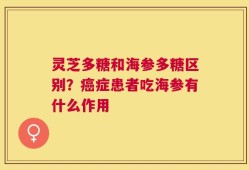 灵芝多糖和海参多糖区别？癌症患者吃海参有什么作用