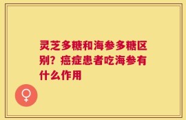 灵芝多糖和海参多糖区别？癌症患者吃海参有什么作用