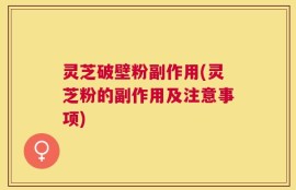 灵芝破壁粉副作用(灵芝粉的副作用及注意事项)