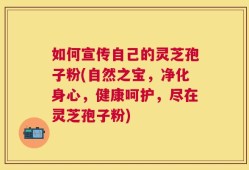 如何宣传自己的灵芝孢子粉(自然之宝，净化身心，健康呵护，尽在灵芝孢子粉)