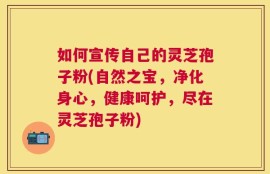如何宣传自己的灵芝孢子粉(自然之宝，净化身心，健康呵护，尽在灵芝孢子粉)