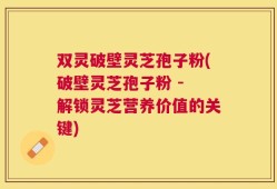双灵破壁灵芝孢子粉(破壁灵芝孢子粉 - 解锁灵芝营养价值的关键)