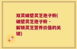 双灵破壁灵芝孢子粉(破壁灵芝孢子粉 - 解锁灵芝营养价值的关键)
