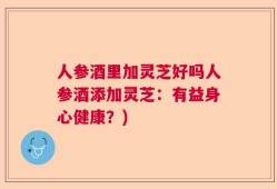 人参酒里加灵芝好吗人参酒添加灵芝：有益身心健康？)