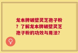 龙本牌破壁灵芝孢子粉？了解龙本牌破壁灵芝孢子粉的功效与用法？